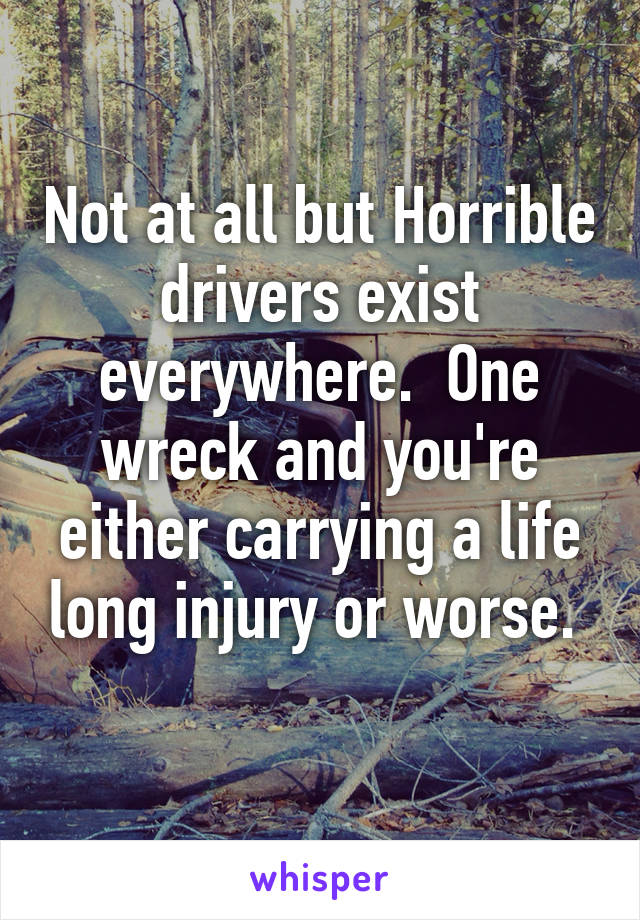 Not at all but Horrible drivers exist everywhere.  One wreck and you're either carrying a life long injury or worse.  