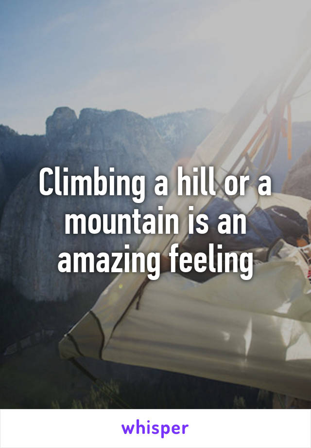 Climbing a hill or a mountain is an amazing feeling