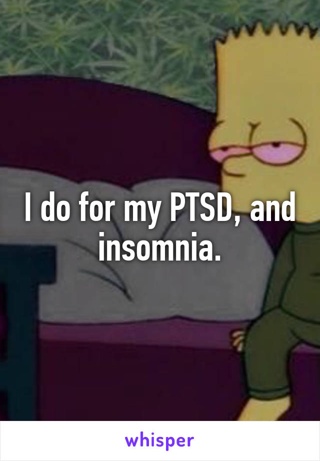 I do for my PTSD, and insomnia.