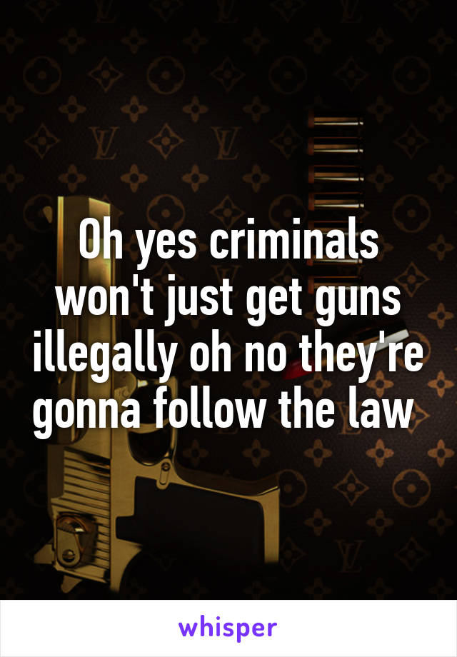 Oh yes criminals won't just get guns illegally oh no they're gonna follow the law 