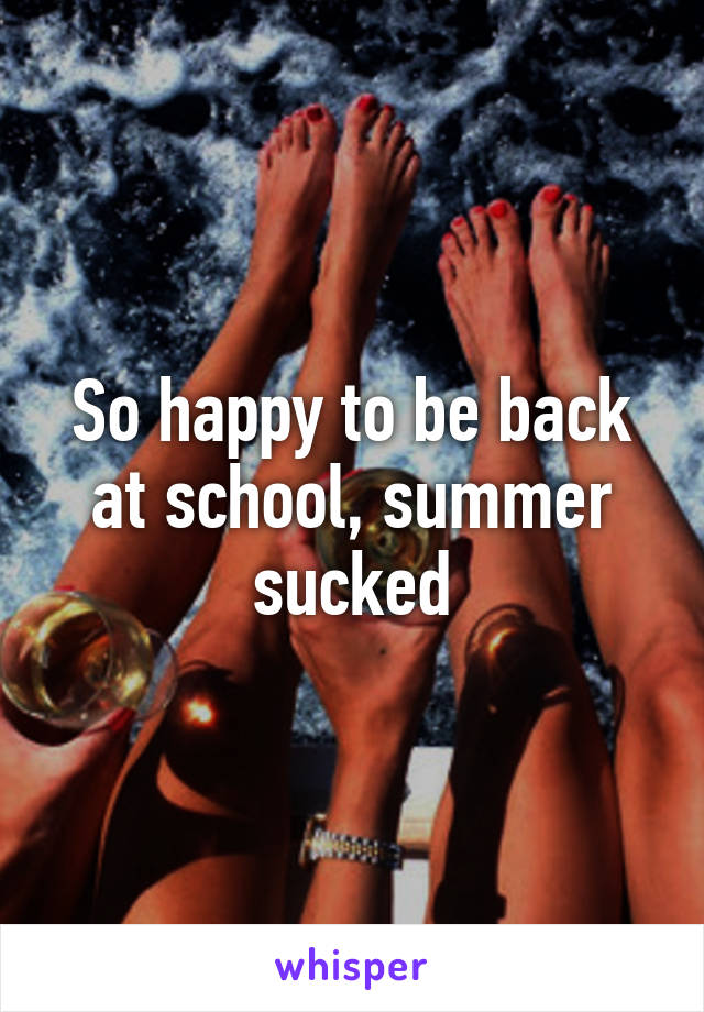 So happy to be back at school, summer sucked