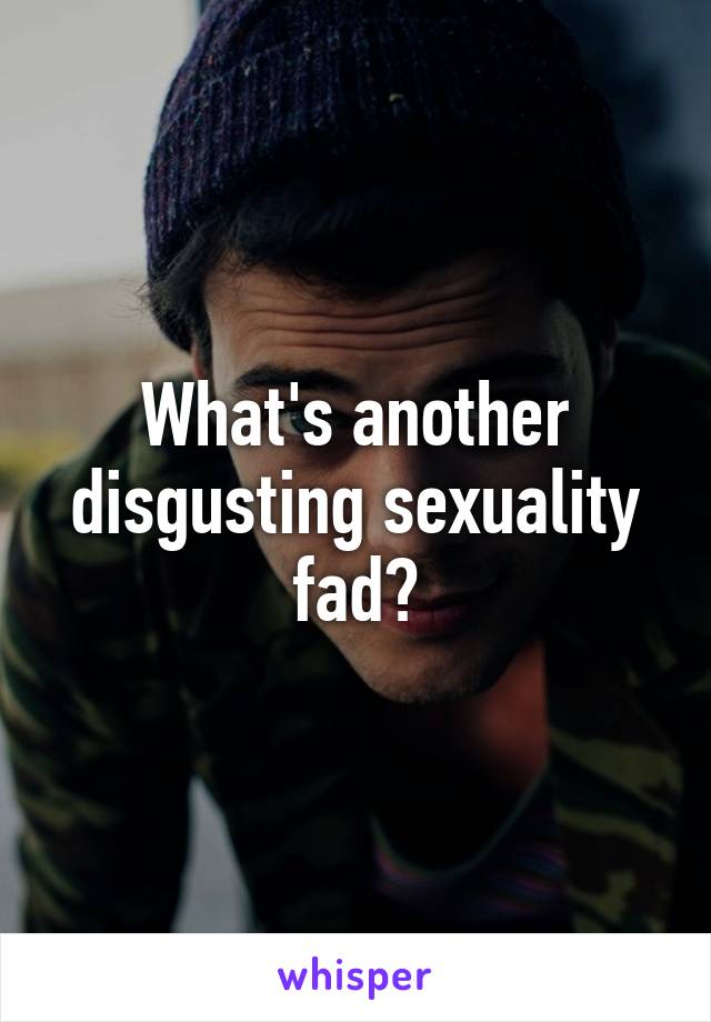 What's another disgusting sexuality fad?