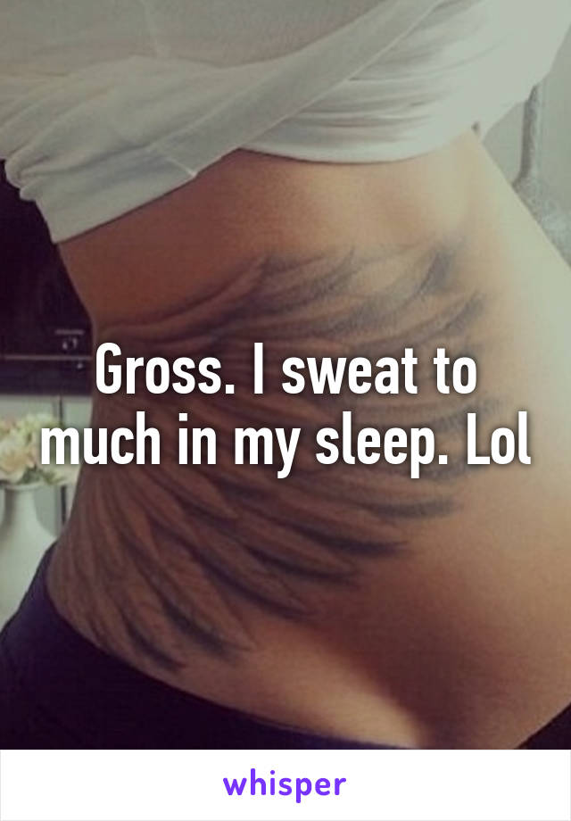 Gross. I sweat to much in my sleep. Lol