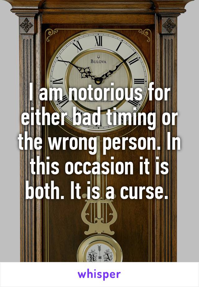 I am notorious for either bad timing or the wrong person. In this occasion it is both. It is a curse. 