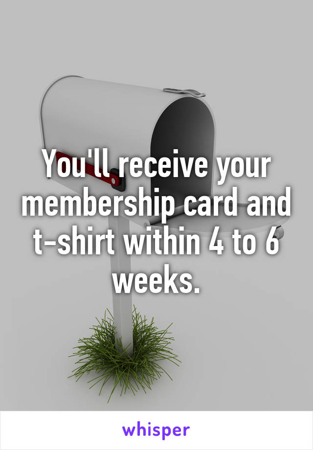 You'll receive your membership card and t-shirt within 4 to 6 weeks.