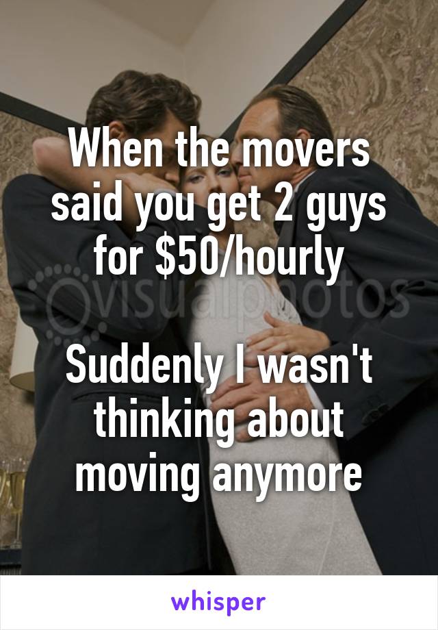 When the movers said you get 2 guys for $50/hourly

Suddenly I wasn't thinking about moving anymore