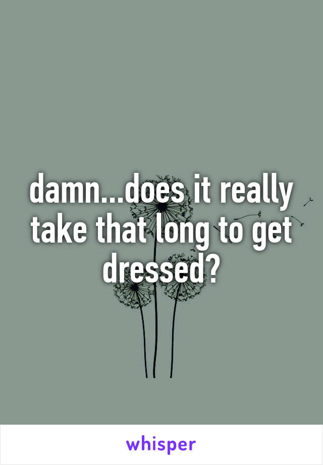 damn...does it really take that long to get dressed?