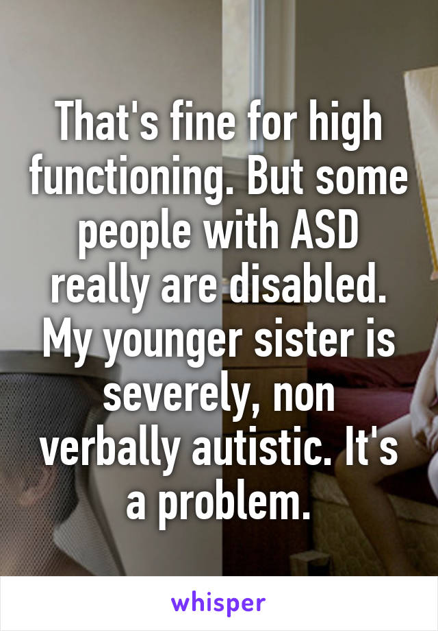 That's fine for high functioning. But some people with ASD really are disabled. My younger sister is severely, non verbally autistic. It's a problem.