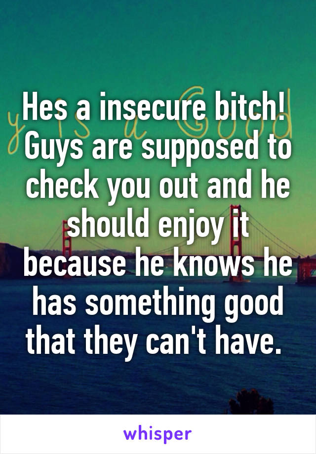 Hes a insecure bitch!  Guys are supposed to check you out and he should enjoy it because he knows he has something good that they can't have. 