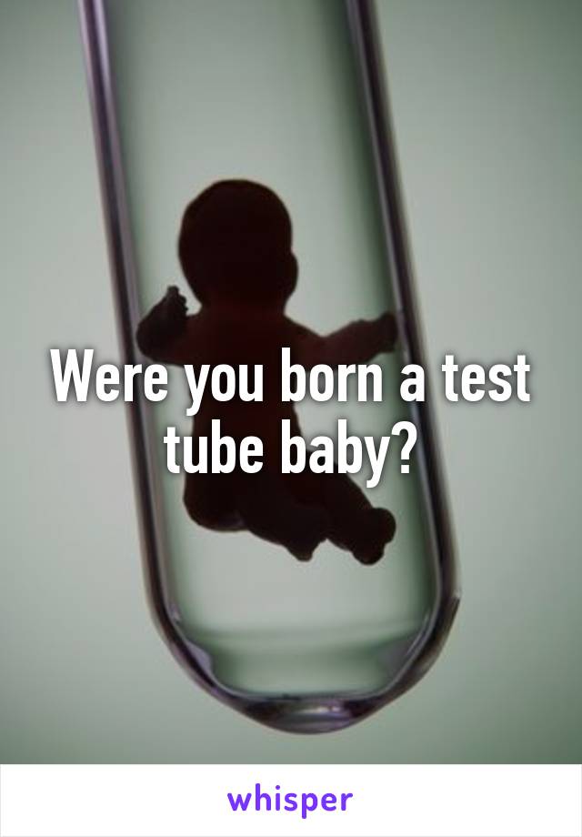 Were you born a test tube baby?