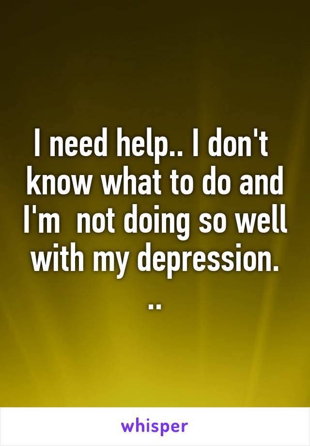 I need help.. I don't  know what to do and I'm  not doing so well with my depression. ..