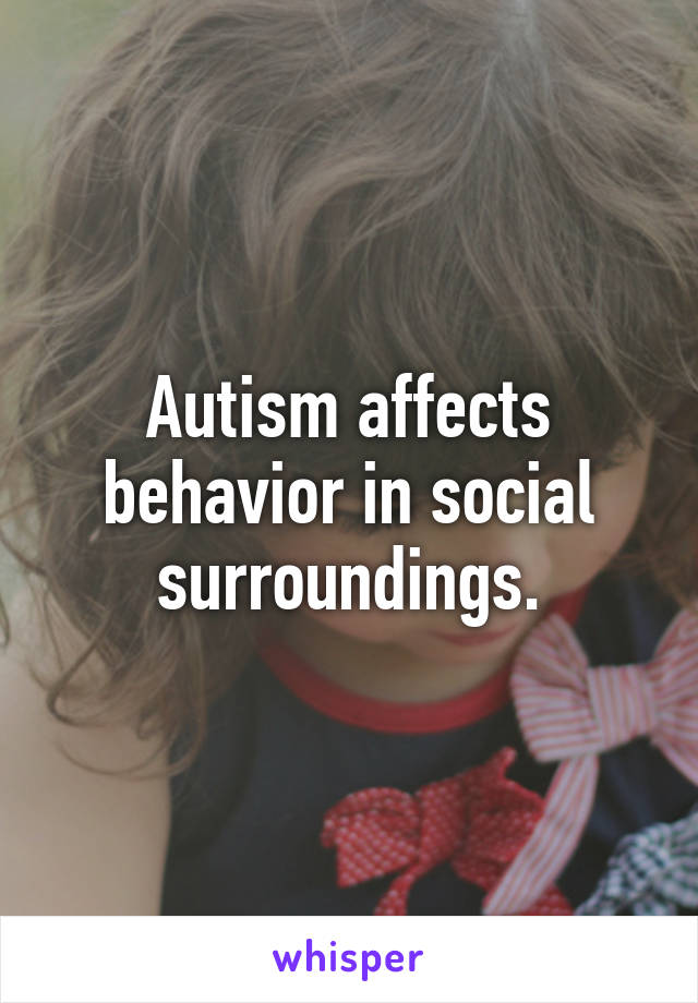 Autism affects behavior in social surroundings.