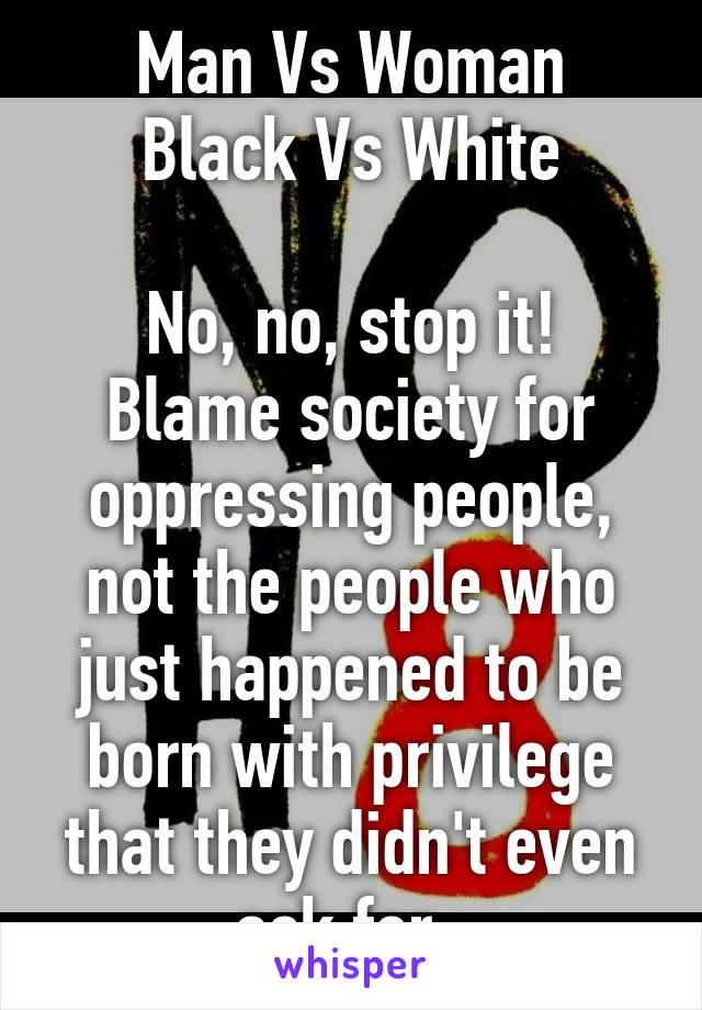 Man Vs Woman
Black Vs White

No, no, stop it! Blame society for oppressing people, not the people who just happened to be born with privilege that they didn't even ask for. 