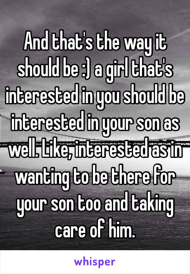 And that's the way it should be :) a girl that's interested in you should be interested in your son as well. Like, interested as in wanting to be there for your son too and taking care of him.