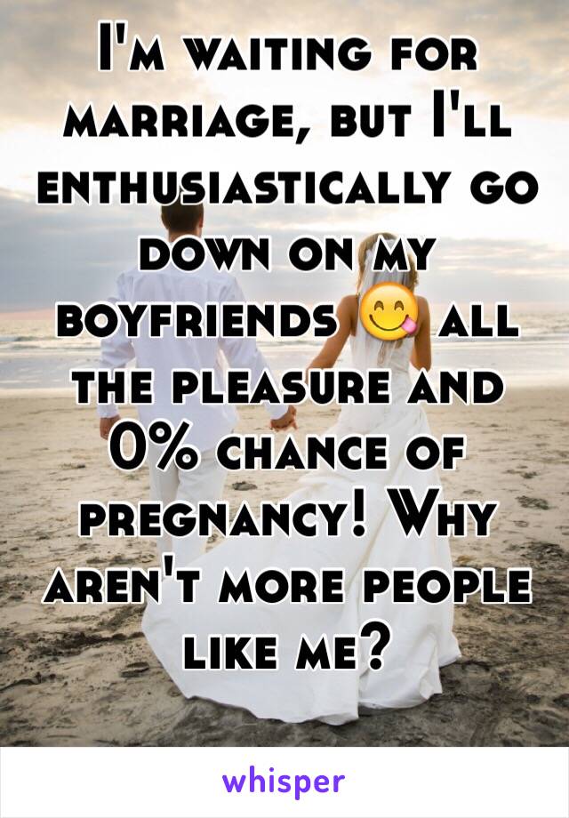 I'm waiting for marriage, but I'll enthusiastically go down on my boyfriends 😋 all the pleasure and 0% chance of pregnancy! Why aren't more people like me?