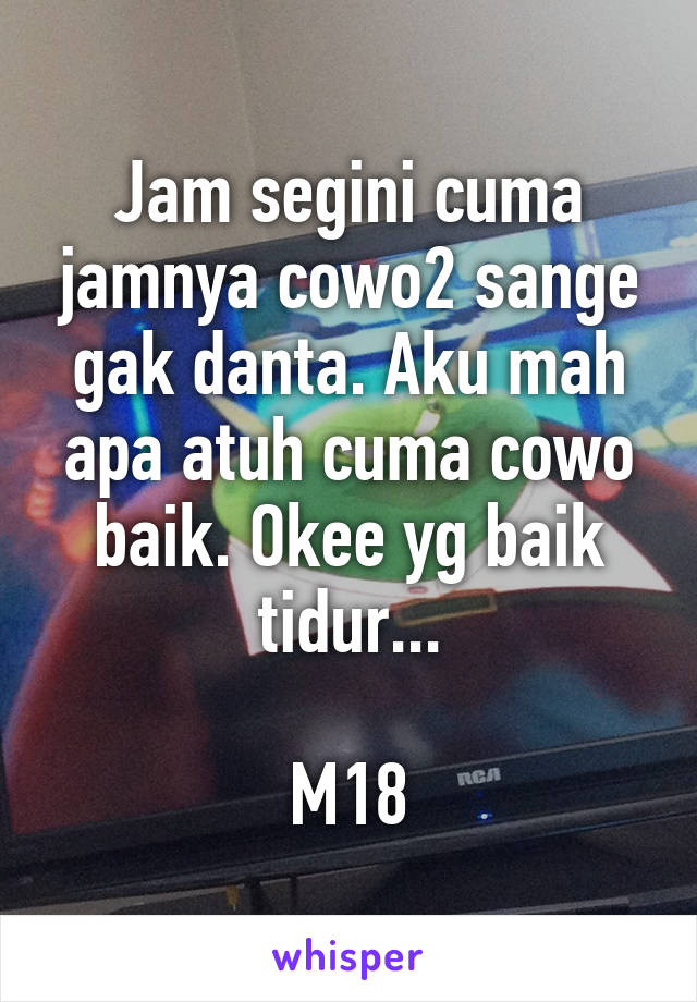 Jam segini cuma jamnya cowo2 sange gak danta. Aku mah apa atuh cuma cowo baik. Okee yg baik tidur...

M18