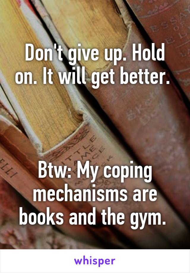 Don't give up. Hold on. It will get better. 



Btw: My coping mechanisms are books and the gym. 