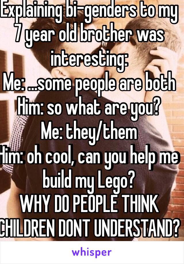 Explaining bi-genders to my 7 year old brother was interesting: 
Me: ...some people are both
Him: so what are you? 
Me: they/them 
Him: oh cool, can you help me build my Lego? 
WHY DO PEOPLE THINK CHILDREN DONT UNDERSTAND?