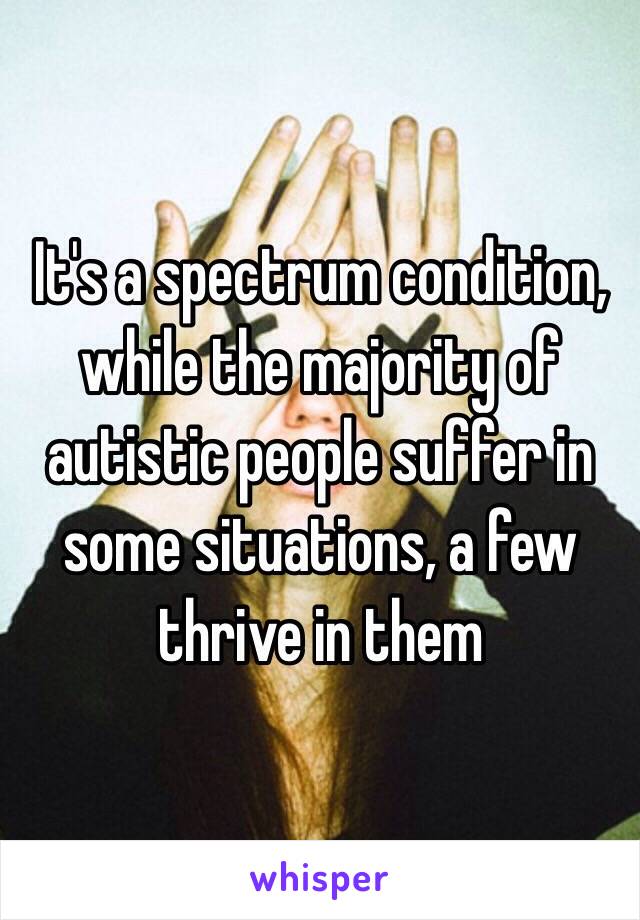 It's a spectrum condition, while the majority of autistic people suffer in some situations, a few thrive in them