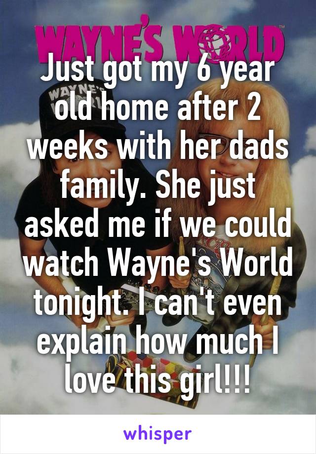 Just got my 6 year old home after 2 weeks with her dads family. She just asked me if we could watch Wayne's World tonight. I can't even explain how much I love this girl!!!