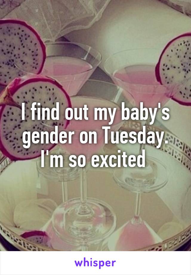 I find out my baby's gender on Tuesday. I'm so excited 