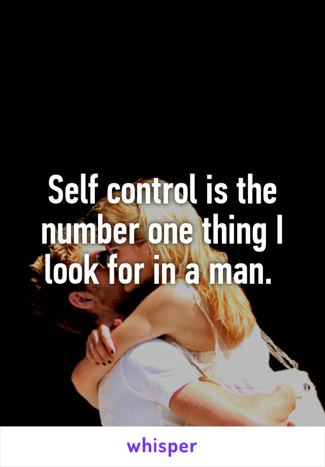 Self control is the number one thing I look for in a man. 