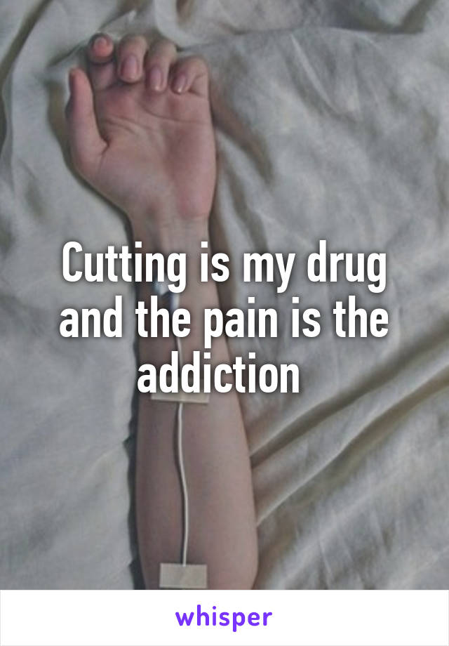 Cutting is my drug and the pain is the addiction 