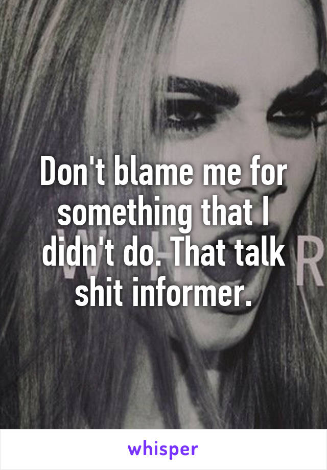 Don't blame me for something that I didn't do. That talk shit informer.