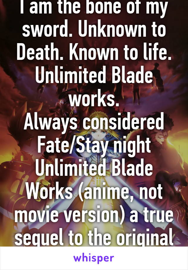 I am the bone of my sword. Unknown to Death. Known to life. Unlimited Blade works.
Always considered Fate/Stay night Unlimited Blade Works (anime, not movie version) a true sequel to the original Fate/Stay night.