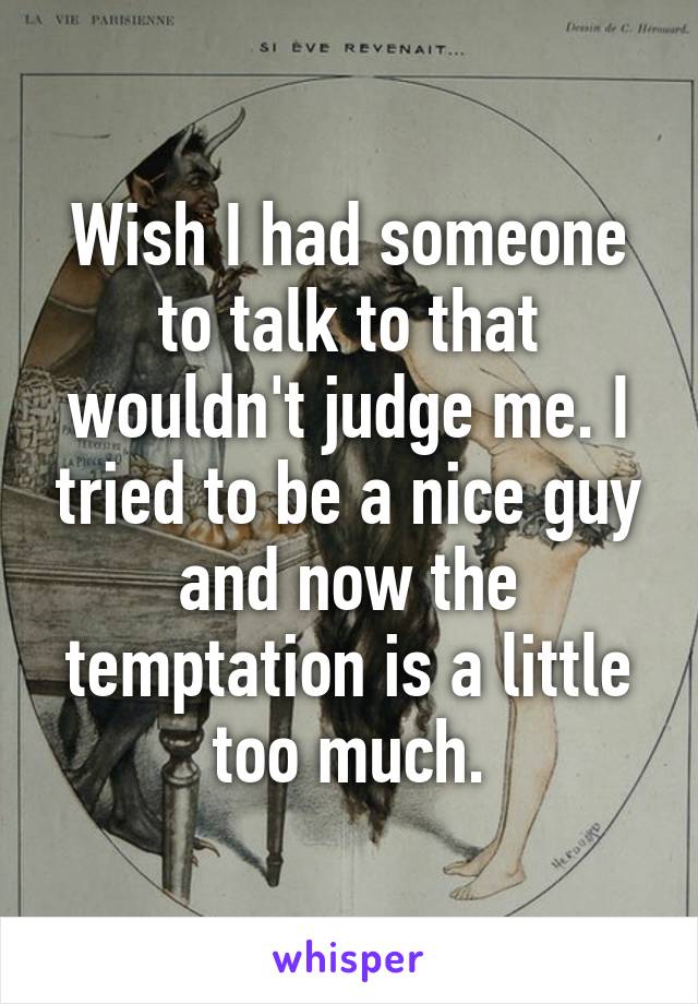 Wish I had someone to talk to that wouldn't judge me. I tried to be a nice guy and now the temptation is a little too much.