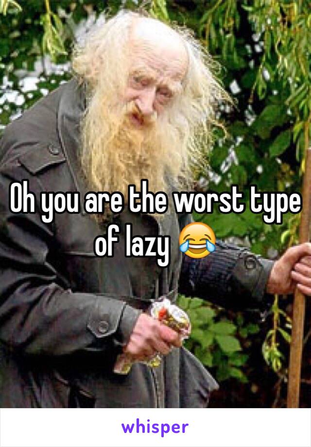 Oh you are the worst type of lazy 😂