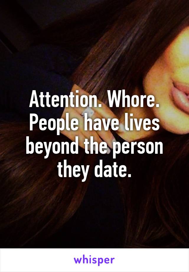 Attention. Whore. People have lives beyond the person they date.