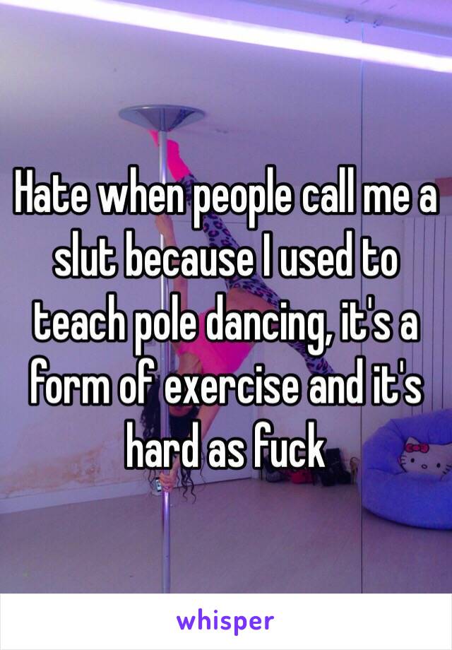 Hate when people call me a slut because I used to teach pole dancing, it's a form of exercise and it's hard as fuck 
