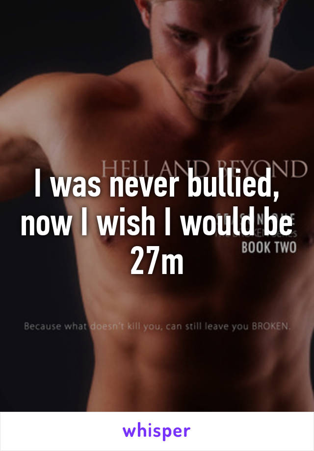 I was never bullied, now I wish I would be 27m