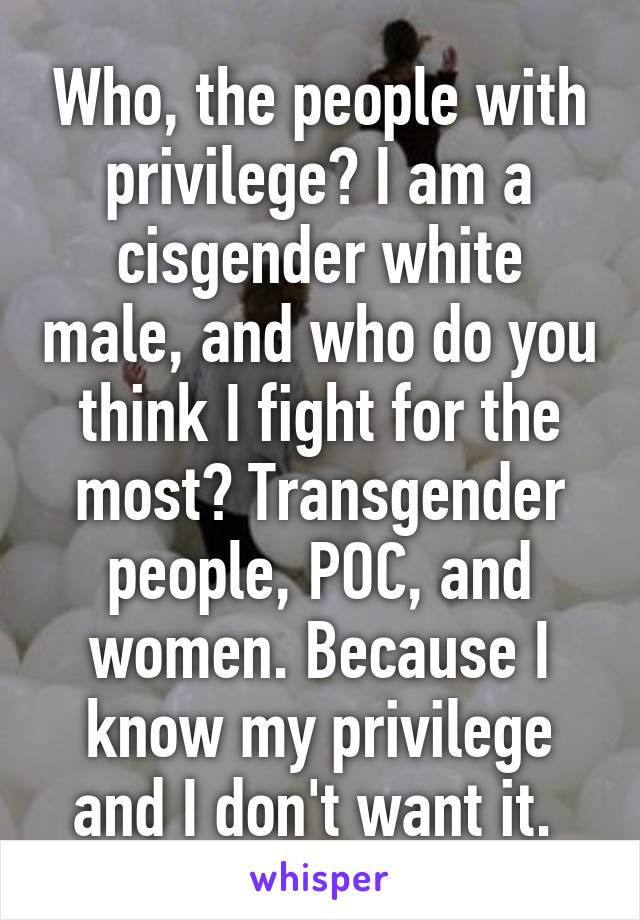 Who, the people with privilege? I am a cisgender white male, and who do you think I fight for the most? Transgender people, POC, and women. Because I know my privilege and I don't want it. 