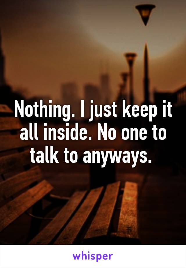 Nothing. I just keep it all inside. No one to talk to anyways. 