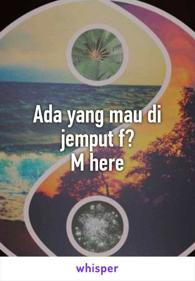 Ada yang mau di jemput f?
M here