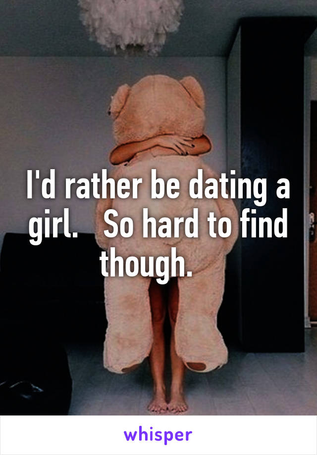 I'd rather be dating a girl.   So hard to find though.   