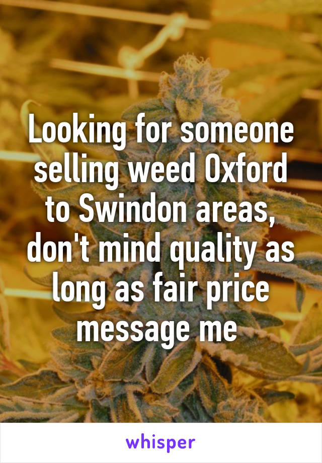 Looking for someone selling weed Oxford to Swindon areas, don't mind quality as long as fair price message me 