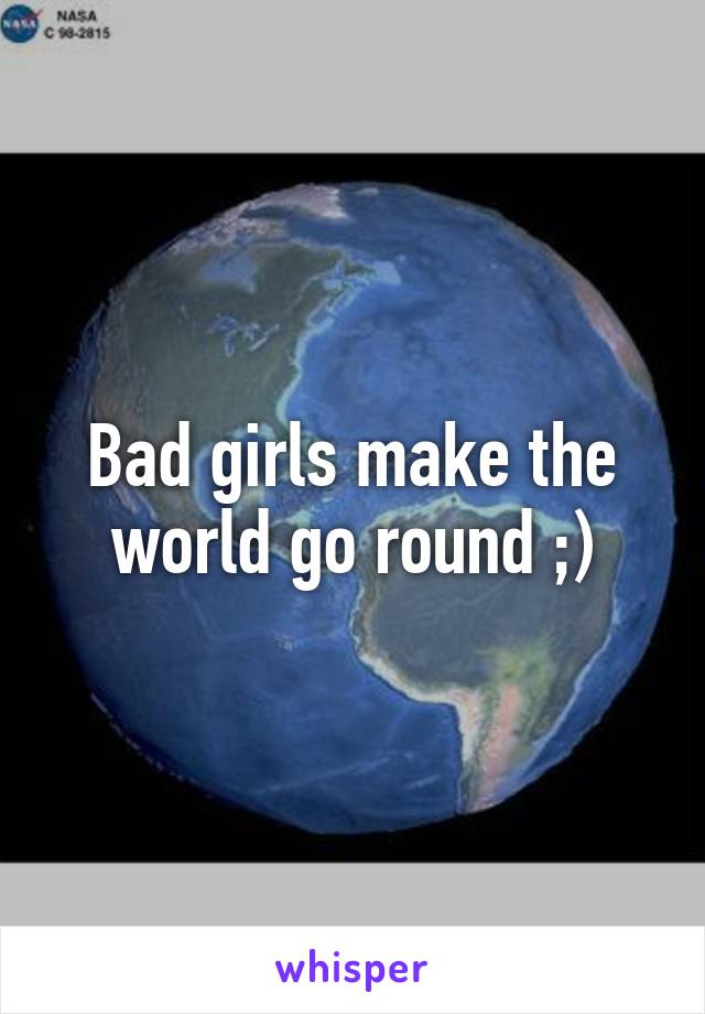 Bad girls make the world go round ;)