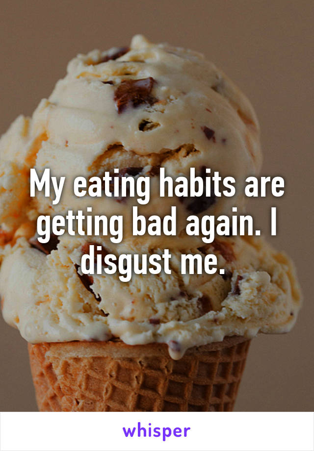 My eating habits are getting bad again. I disgust me. 