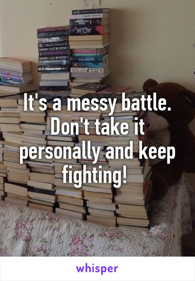 It's a messy battle. Don't take it personally and keep fighting! 