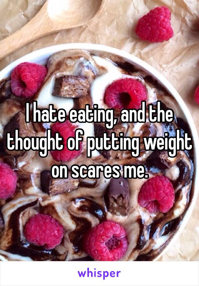 I hate eating, and the thought of putting weight on scares me.