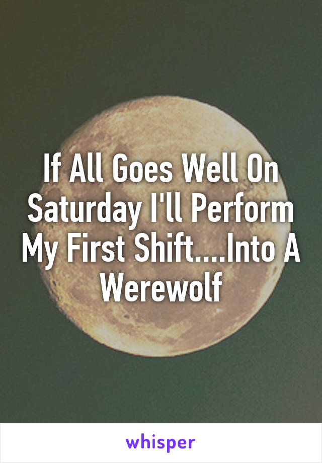 If All Goes Well On Saturday I'll Perform My First Shift....Into A Werewolf