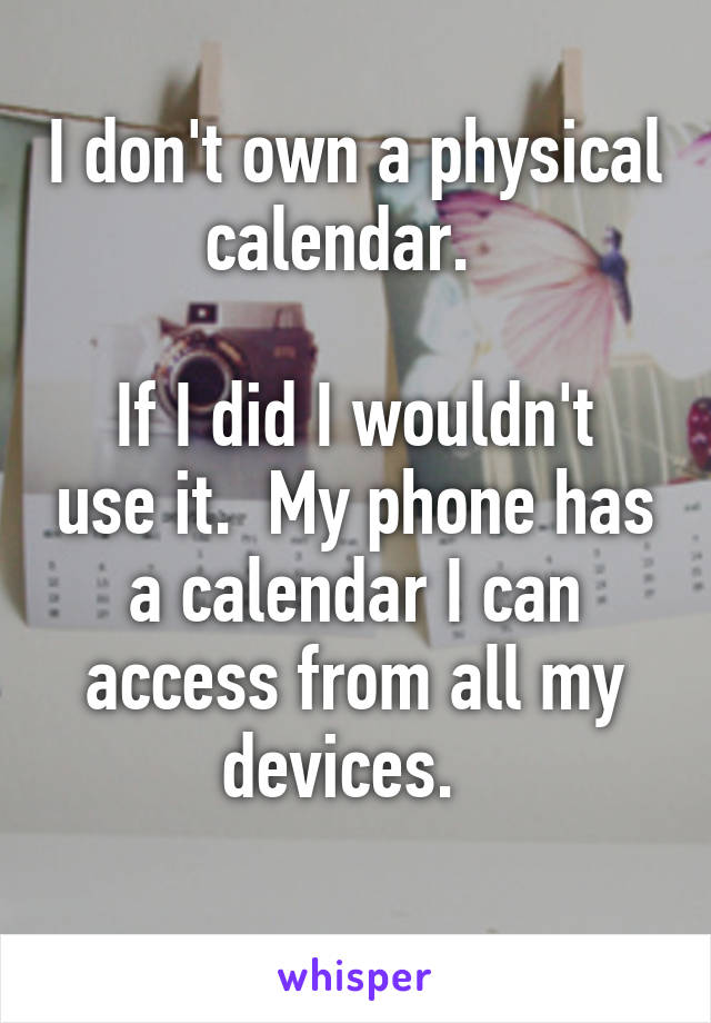 I don't own a physical calendar.  

If I did I wouldn't use it.  My phone has a calendar I can access from all my devices.  
