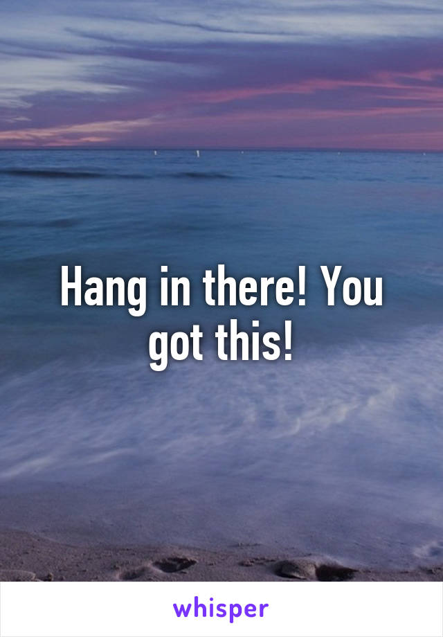 Hang in there! You got this!