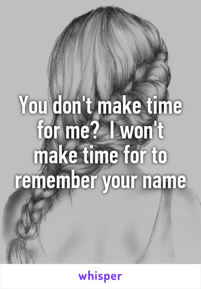 You don't make time for me?  I won't make time for to remember your name