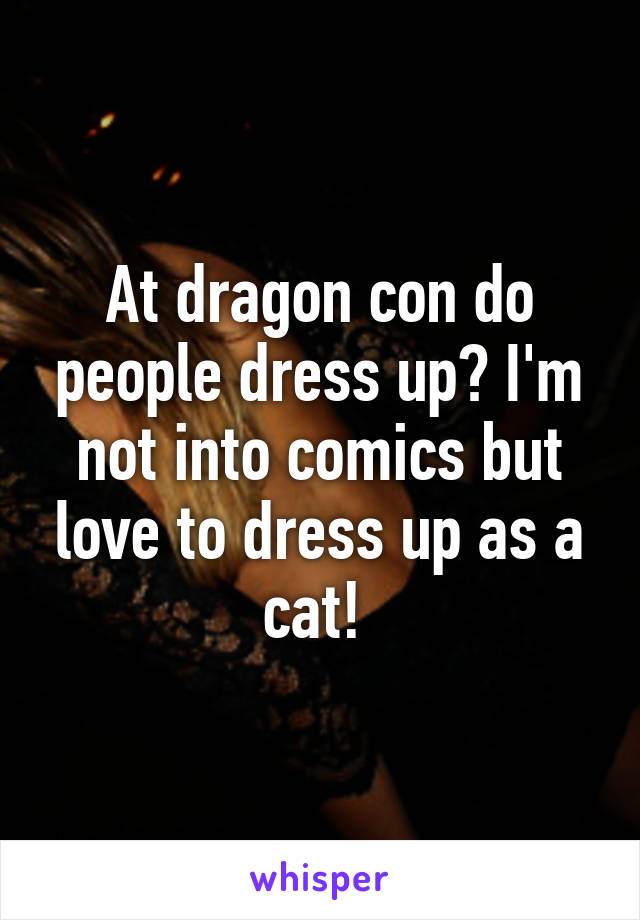 At dragon con do people dress up? I'm not into comics but love to dress up as a cat! 