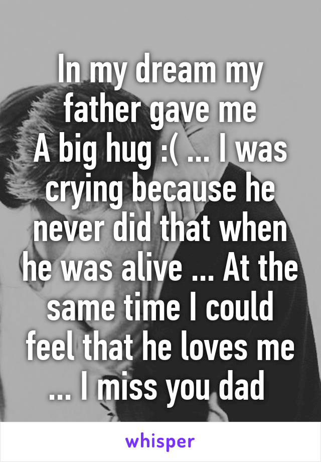 In my dream my father gave me
A big hug :( ... I was crying because he never did that when he was alive ... At the same time I could feel that he loves me ... I miss you dad 