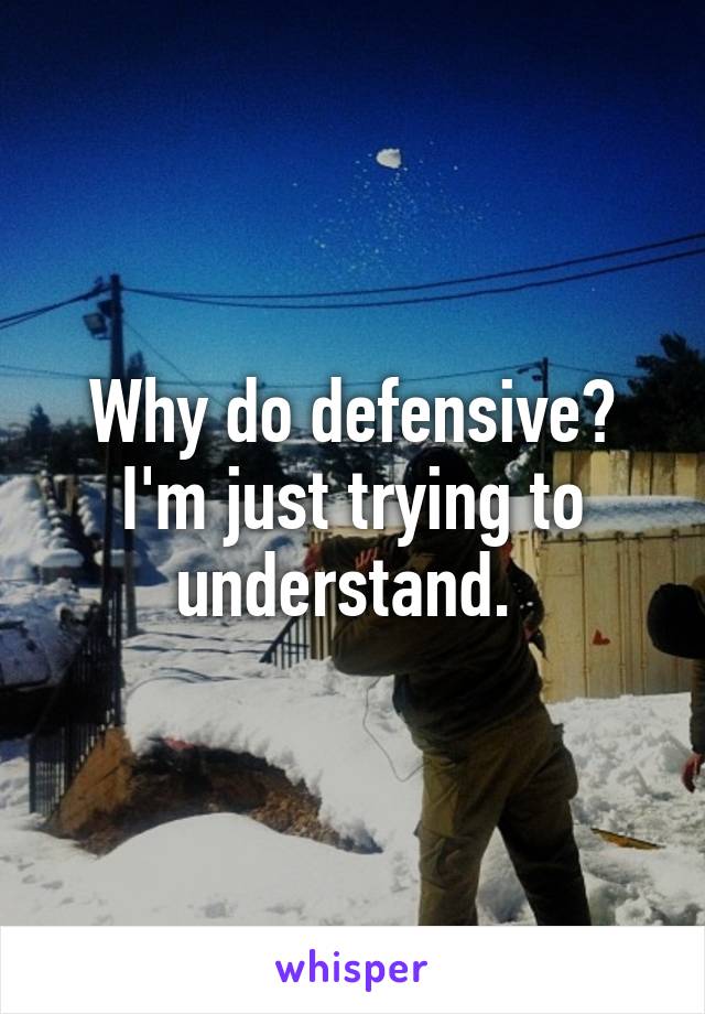 Why do defensive? I'm just trying to understand. 